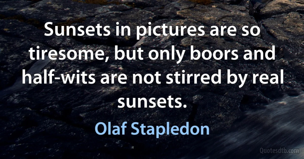 Sunsets in pictures are so tiresome, but only boors and half-wits are not stirred by real sunsets. (Olaf Stapledon)