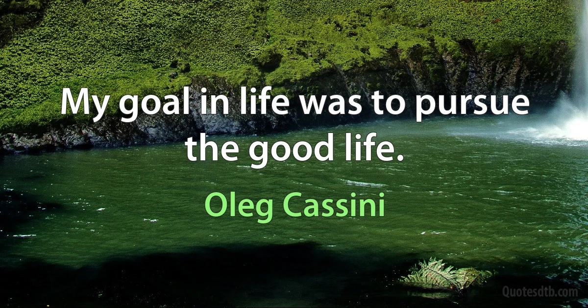 My goal in life was to pursue the good life. (Oleg Cassini)