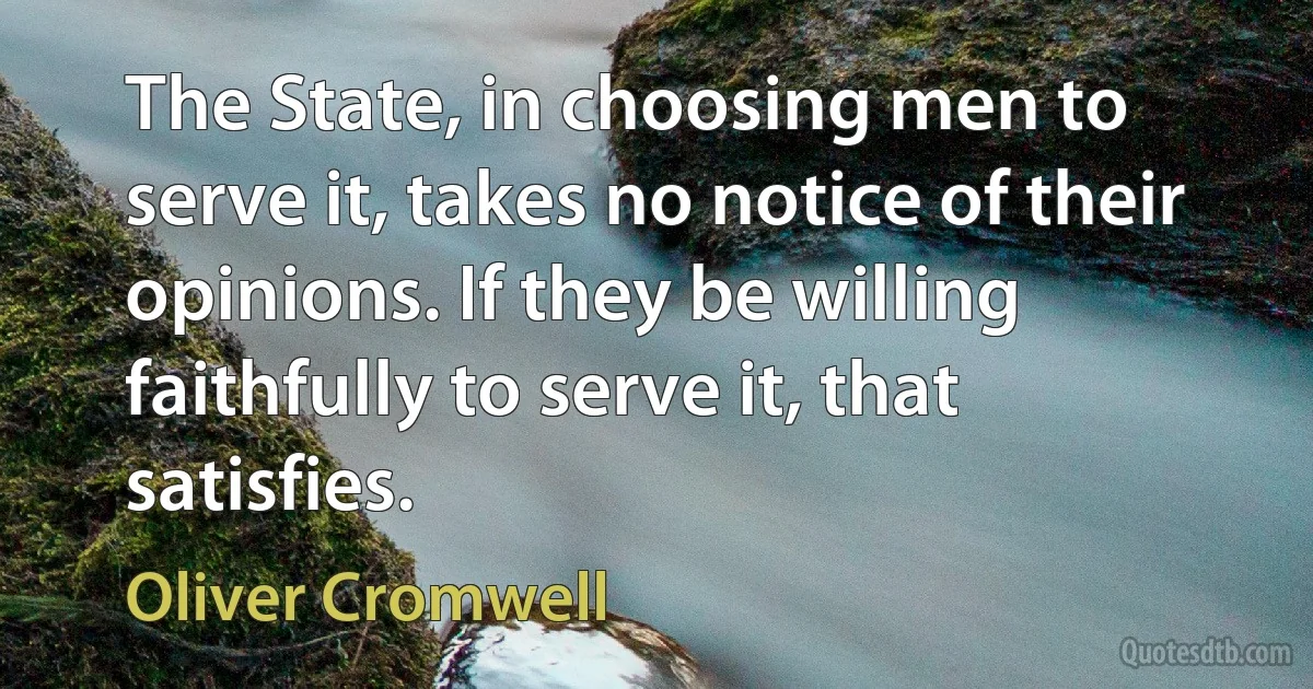 The State, in choosing men to serve it, takes no notice of their opinions. If they be willing faithfully to serve it, that satisfies. (Oliver Cromwell)