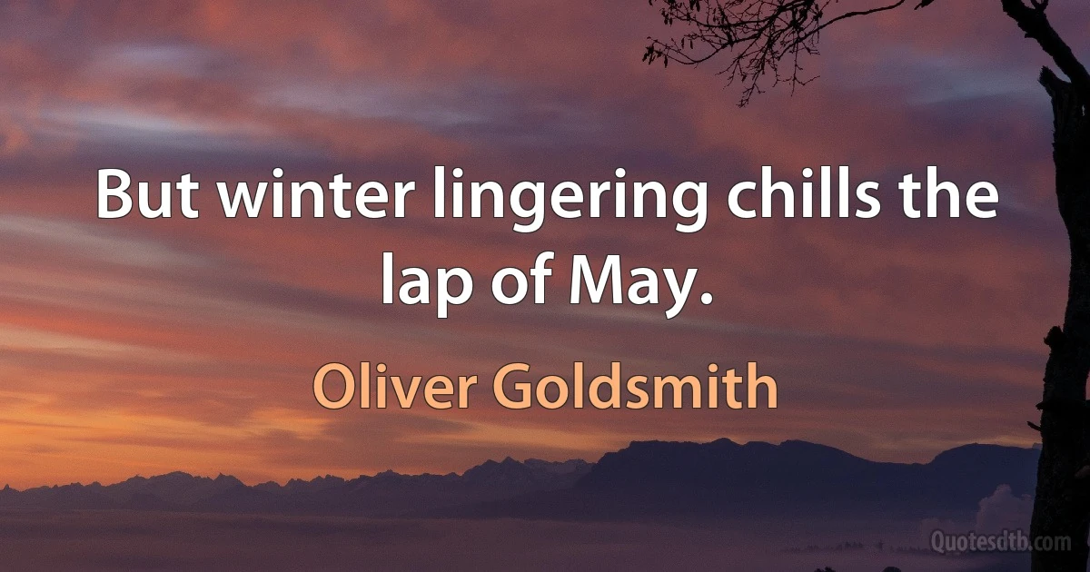 But winter lingering chills the lap of May. (Oliver Goldsmith)