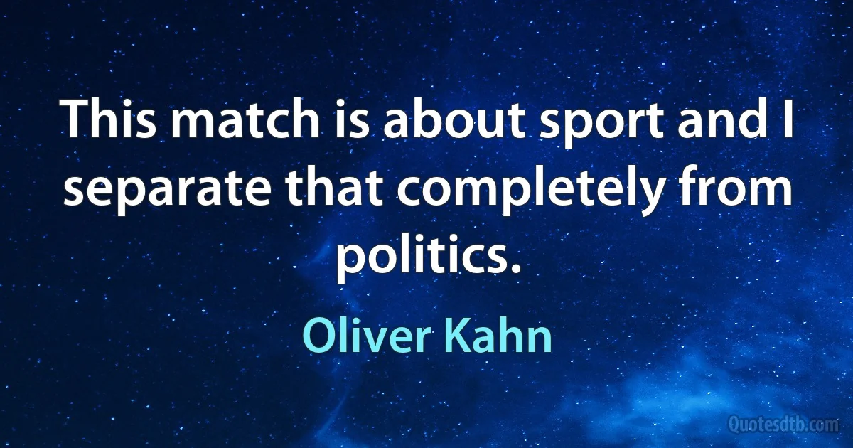 This match is about sport and I separate that completely from politics. (Oliver Kahn)