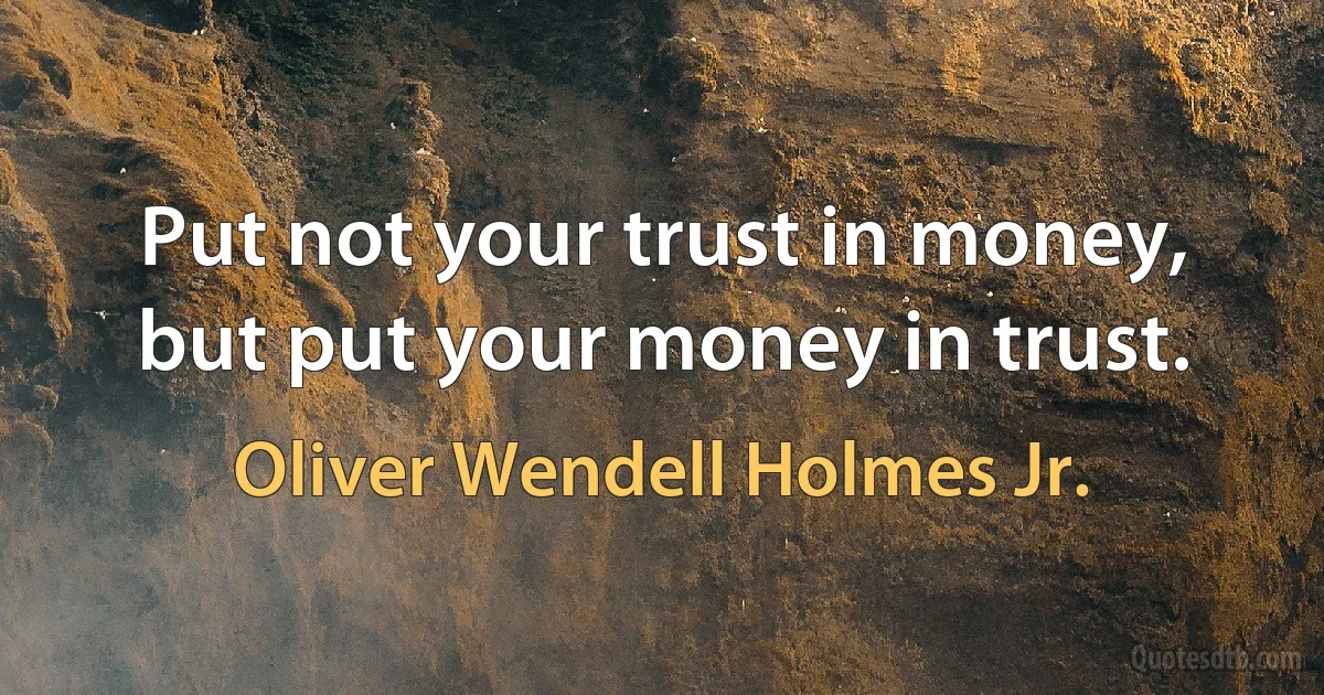 Put not your trust in money, but put your money in trust. (Oliver Wendell Holmes Jr.)