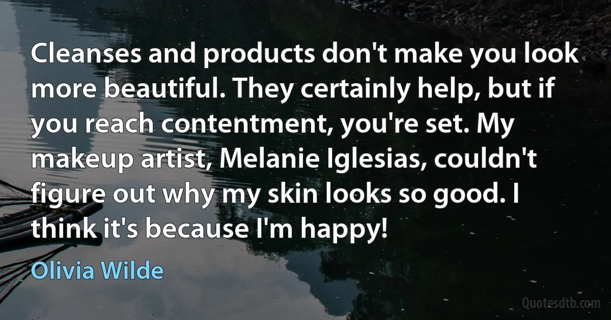 Cleanses and products don't make you look more beautiful. They certainly help, but if you reach contentment, you're set. My makeup artist, Melanie Iglesias, couldn't figure out why my skin looks so good. I think it's because I'm happy! (Olivia Wilde)