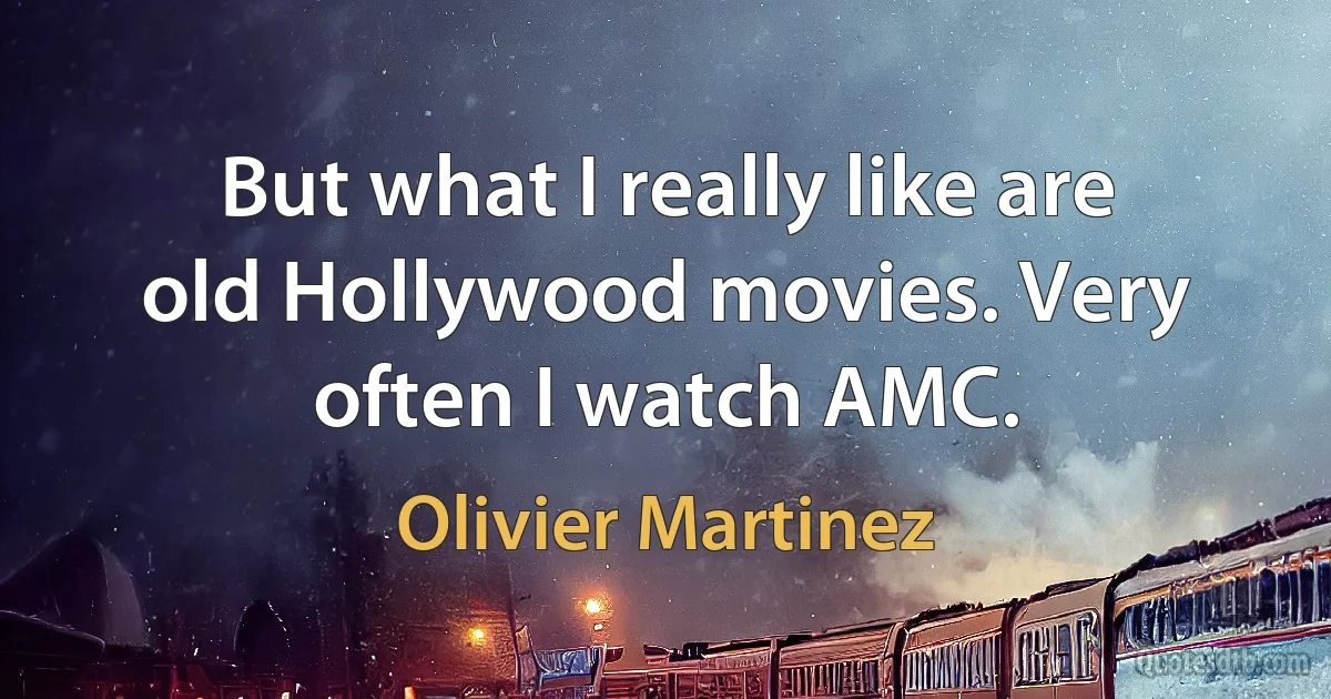 But what I really like are old Hollywood movies. Very often I watch AMC. (Olivier Martinez)