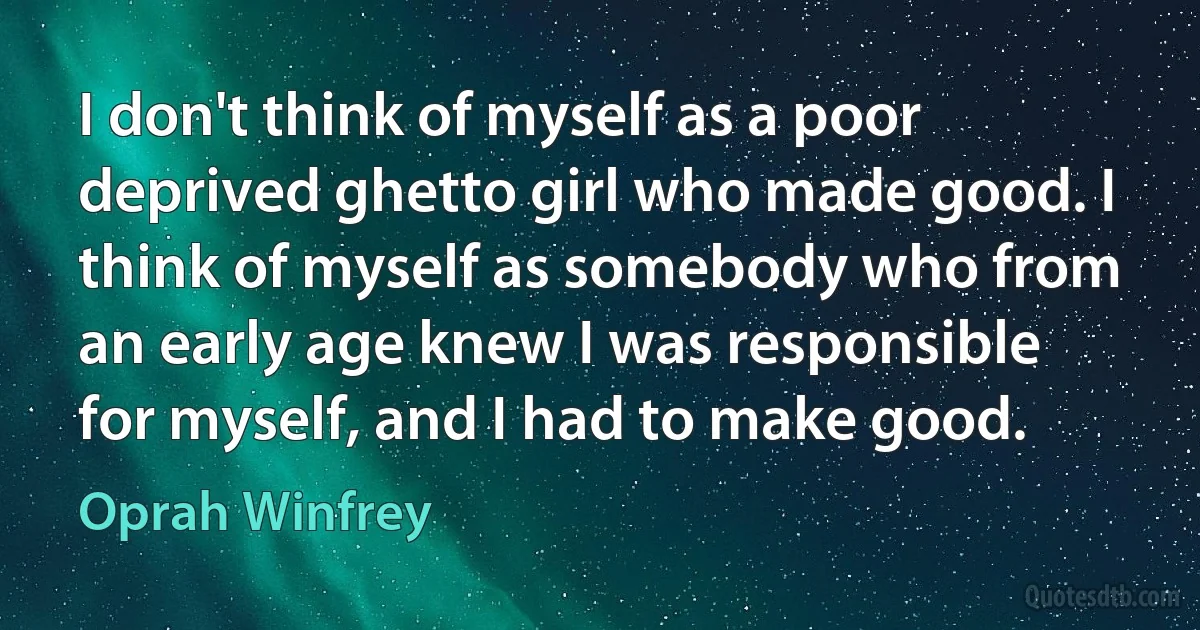 I don't think of myself as a poor deprived ghetto girl who made good. I think of myself as somebody who from an early age knew I was responsible for myself, and I had to make good. (Oprah Winfrey)