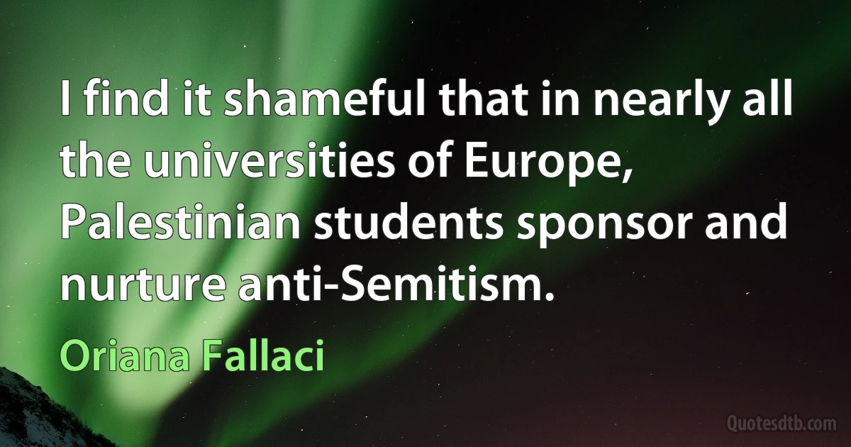 I find it shameful that in nearly all the universities of Europe, Palestinian students sponsor and nurture anti-Semitism. (Oriana Fallaci)