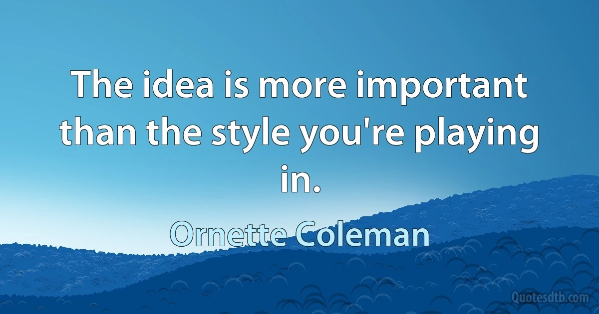 The idea is more important than the style you're playing in. (Ornette Coleman)