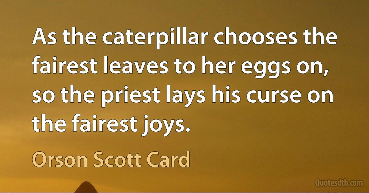 As the caterpillar chooses the fairest leaves to her eggs on, so the priest lays his curse on the fairest joys. (Orson Scott Card)