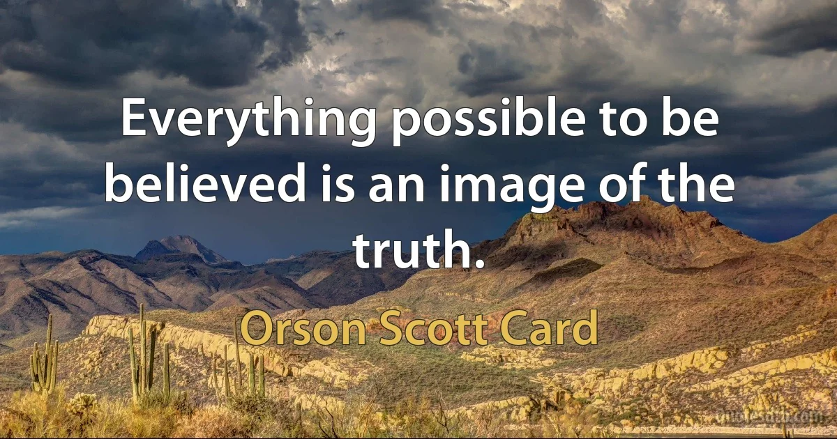 Everything possible to be believed is an image of the truth. (Orson Scott Card)