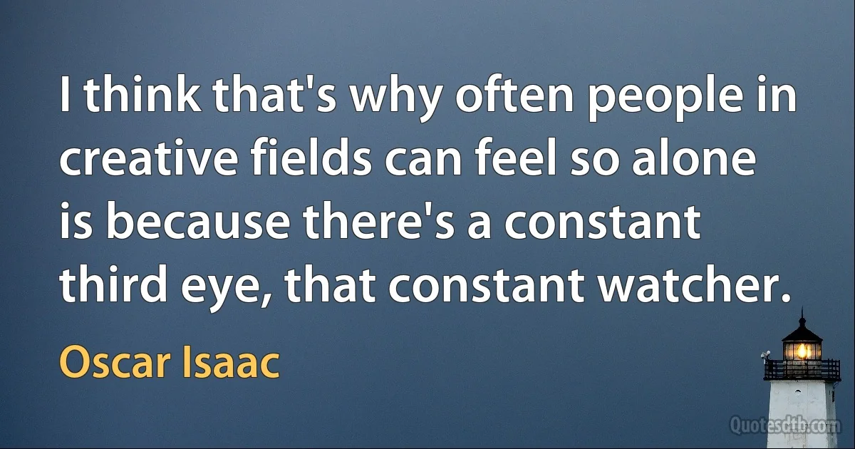 I think that's why often people in creative fields can feel so alone is because there's a constant third eye, that constant watcher. (Oscar Isaac)