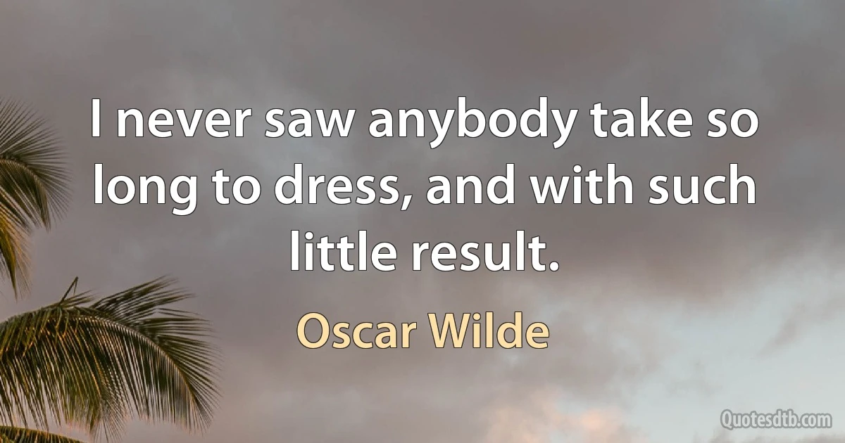 I never saw anybody take so long to dress, and with such little result. (Oscar Wilde)