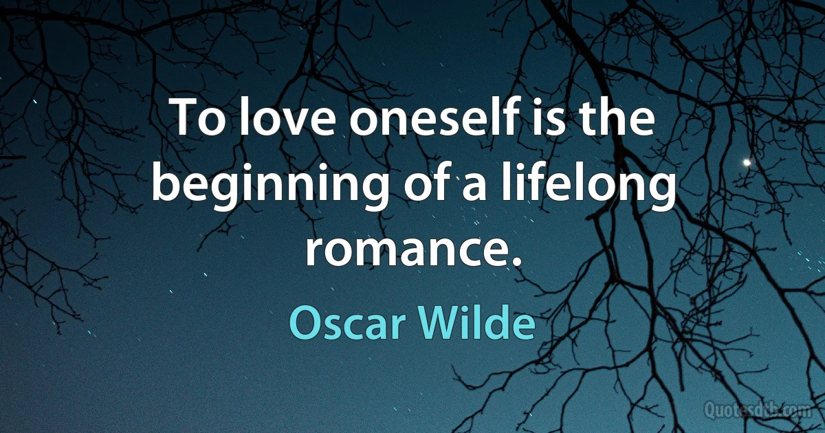 To love oneself is the beginning of a lifelong romance. (Oscar Wilde)