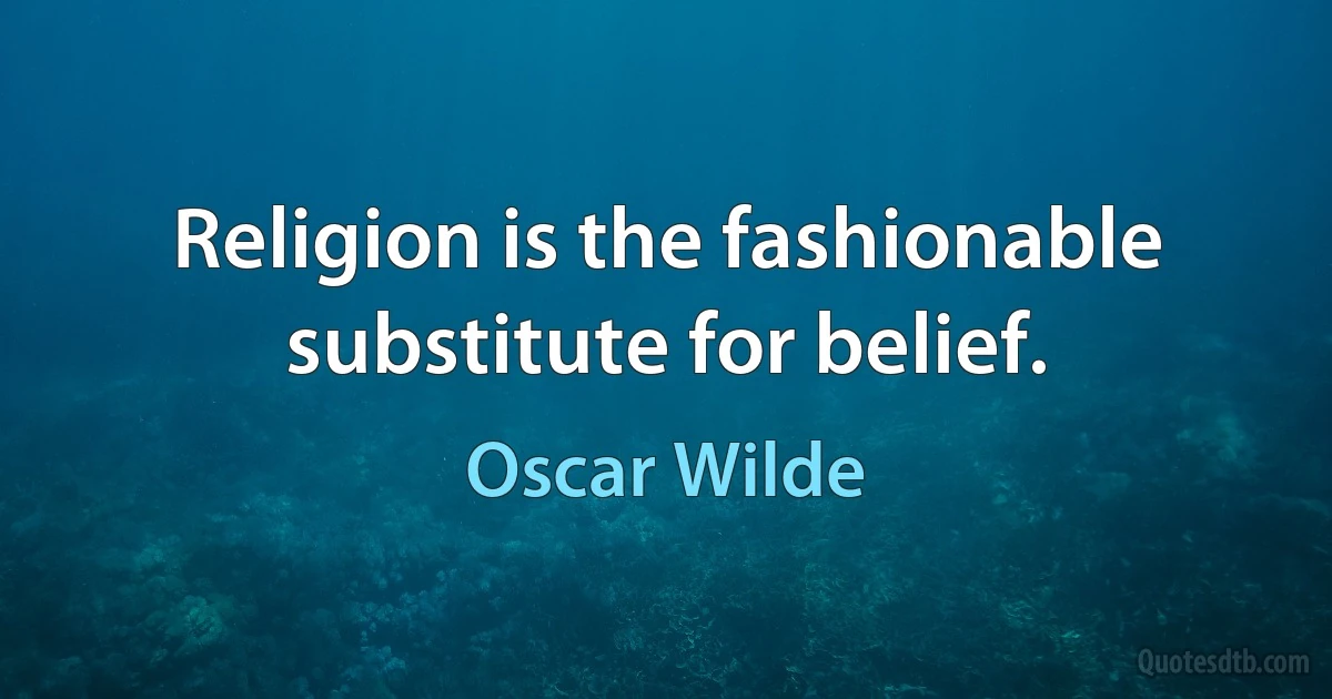 Religion is the fashionable substitute for belief. (Oscar Wilde)