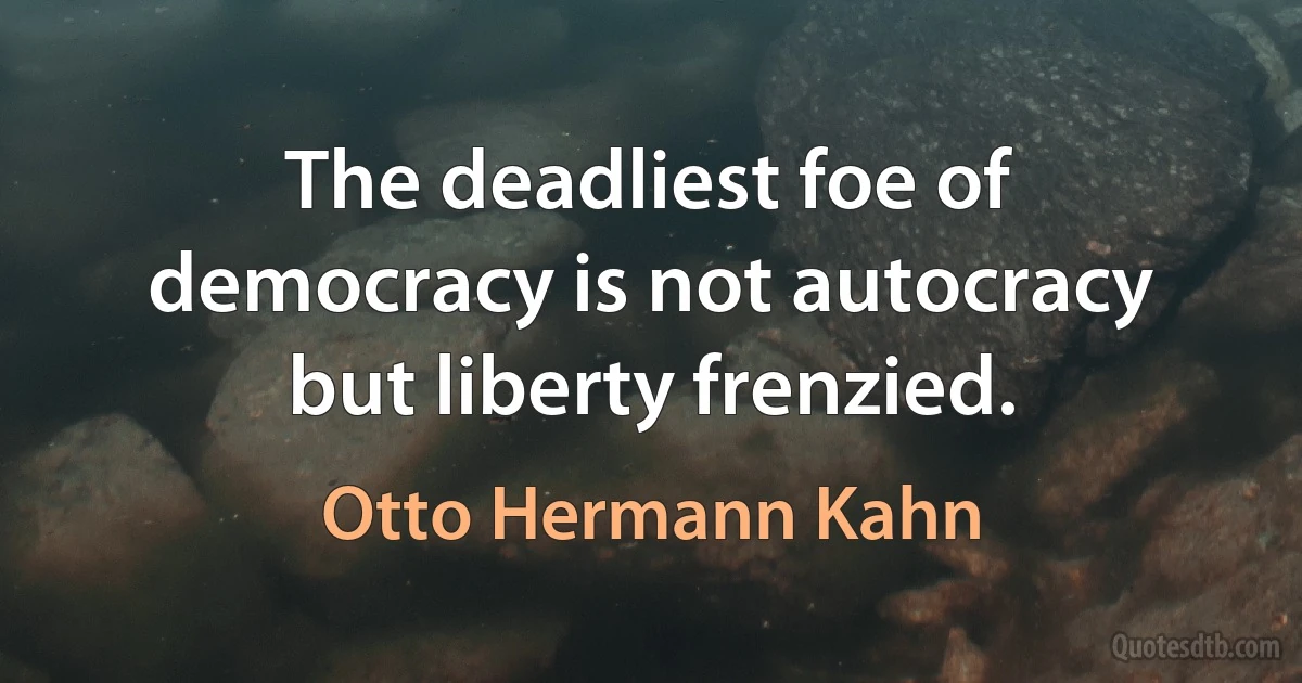 The deadliest foe of democracy is not autocracy but liberty frenzied. (Otto Hermann Kahn)