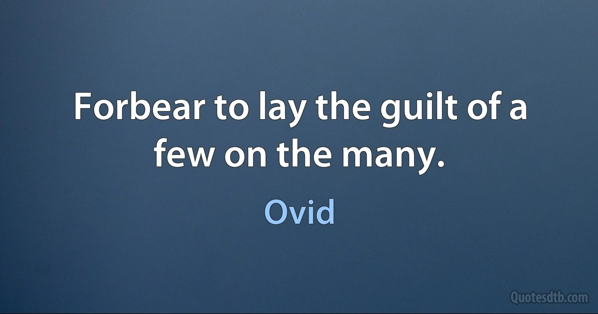 Forbear to lay the guilt of a few on the many. (Ovid)