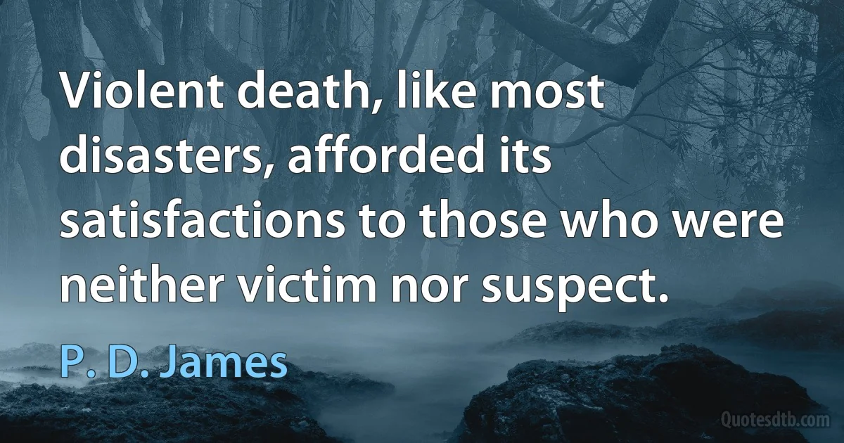 Violent death, like most disasters, afforded its satisfactions to those who were neither victim nor suspect. (P. D. James)