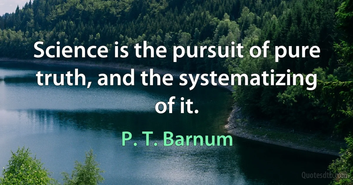 Science is the pursuit of pure truth, and the systematizing of it. (P. T. Barnum)