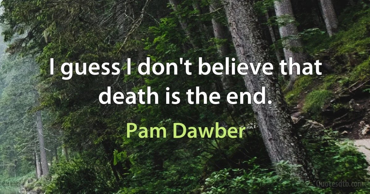 I guess I don't believe that death is the end. (Pam Dawber)