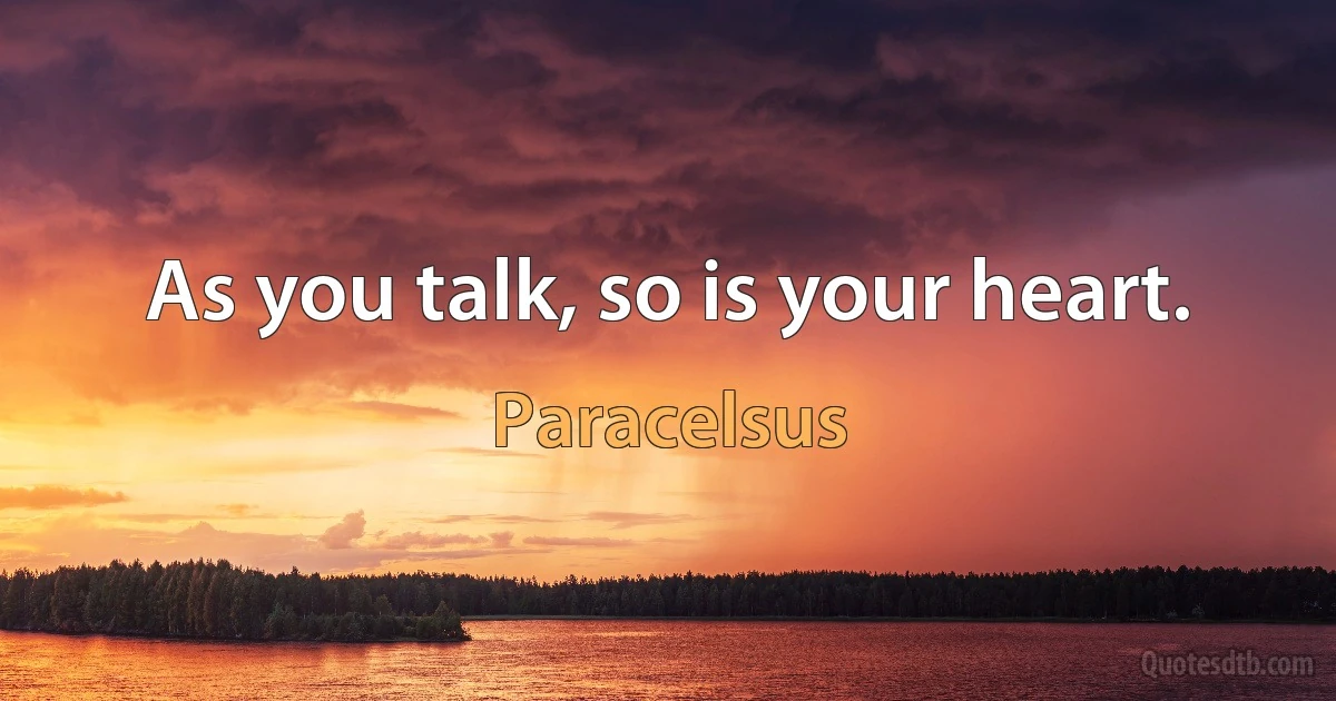 As you talk, so is your heart. (Paracelsus)