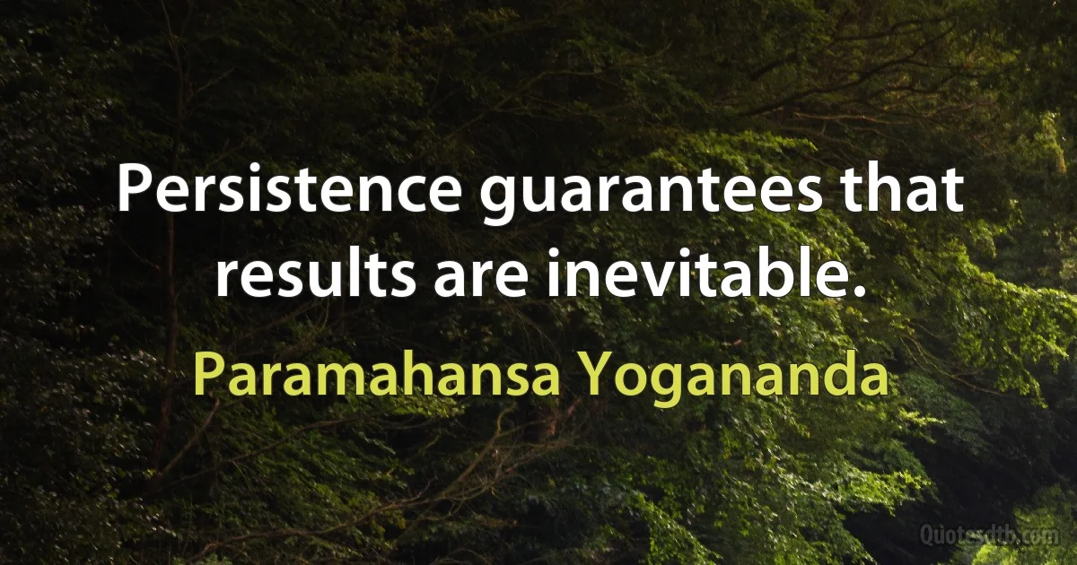 Persistence guarantees that results are inevitable. (Paramahansa Yogananda)