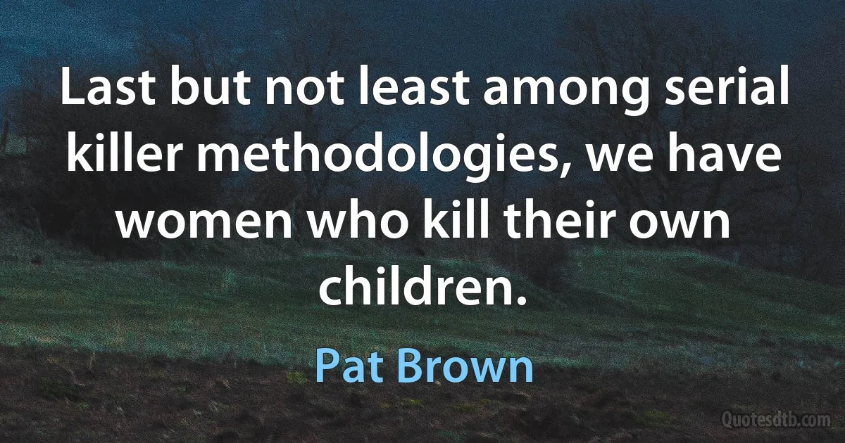 Last but not least among serial killer methodologies, we have women who kill their own children. (Pat Brown)