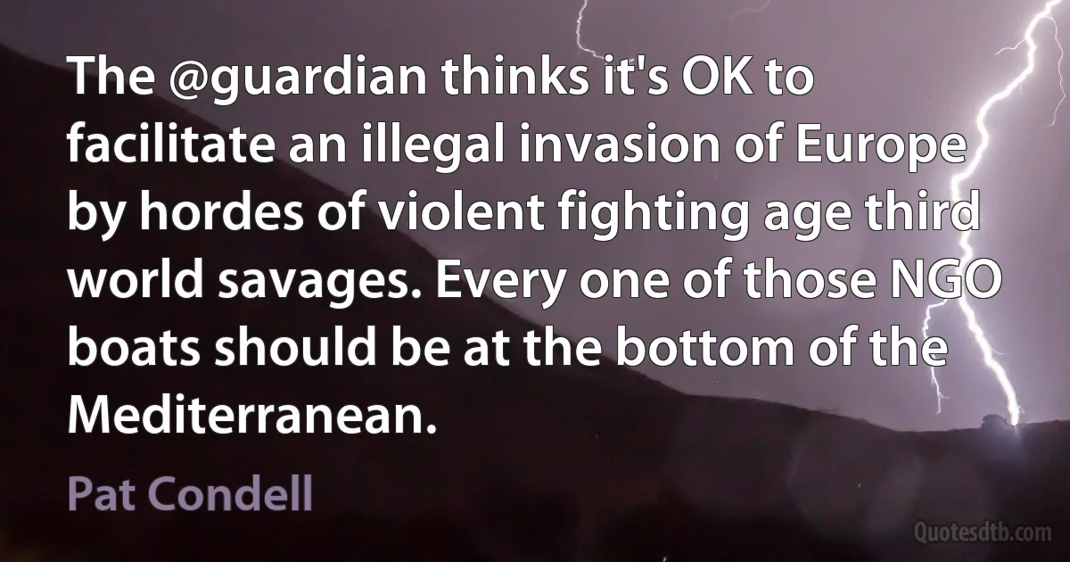 The @guardian thinks it's OK to facilitate an illegal invasion of Europe by hordes of violent fighting age third world savages. Every one of those NGO boats should be at the bottom of the Mediterranean. (Pat Condell)