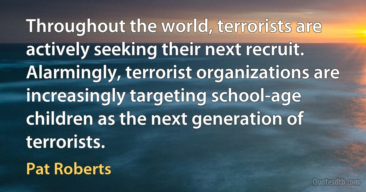 Throughout the world, terrorists are actively seeking their next recruit. Alarmingly, terrorist organizations are increasingly targeting school-age children as the next generation of terrorists. (Pat Roberts)