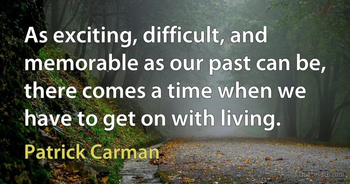 As exciting, difficult, and memorable as our past can be, there comes a time when we have to get on with living. (Patrick Carman)