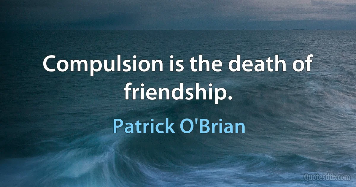 Compulsion is the death of friendship. (Patrick O'Brian)