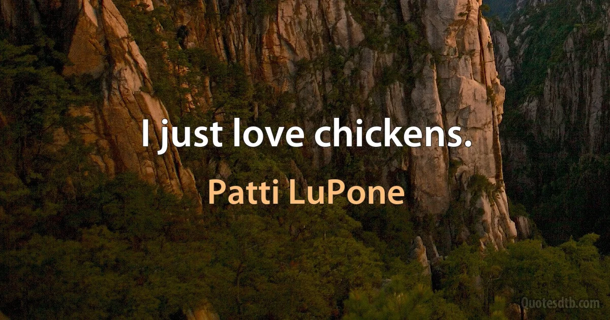 I just love chickens. (Patti LuPone)