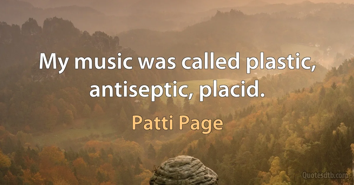 My music was called plastic, antiseptic, placid. (Patti Page)