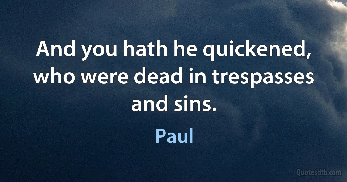 And you hath he quickened, who were dead in trespasses and sins. (Paul)