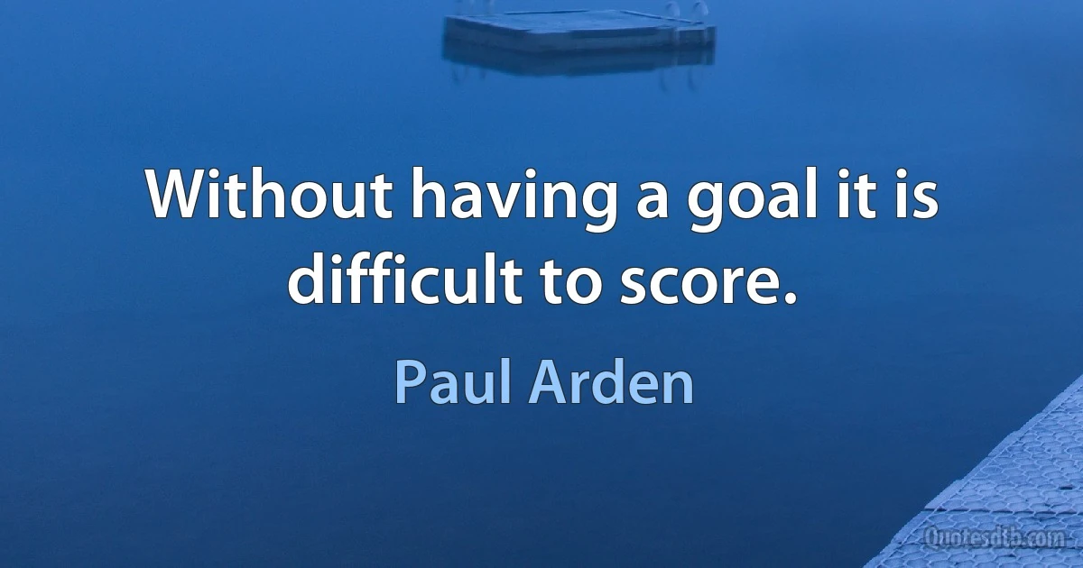 Without having a goal it is difficult to score. (Paul Arden)