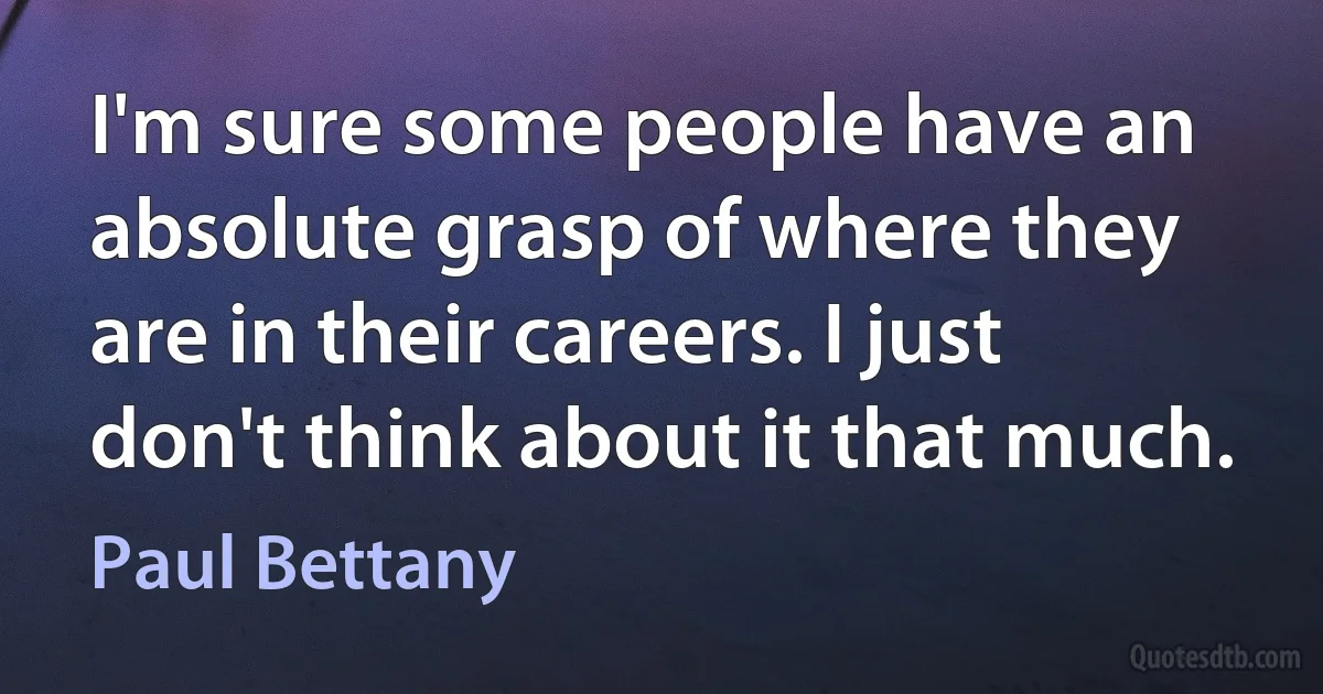 I'm sure some people have an absolute grasp of where they are in their careers. I just don't think about it that much. (Paul Bettany)