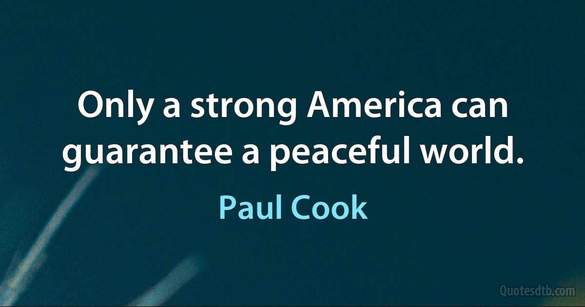 Only a strong America can guarantee a peaceful world. (Paul Cook)