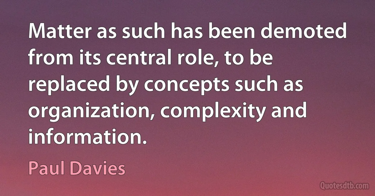 Matter as such has been demoted from its central role, to be replaced by concepts such as organization, complexity and information. (Paul Davies)