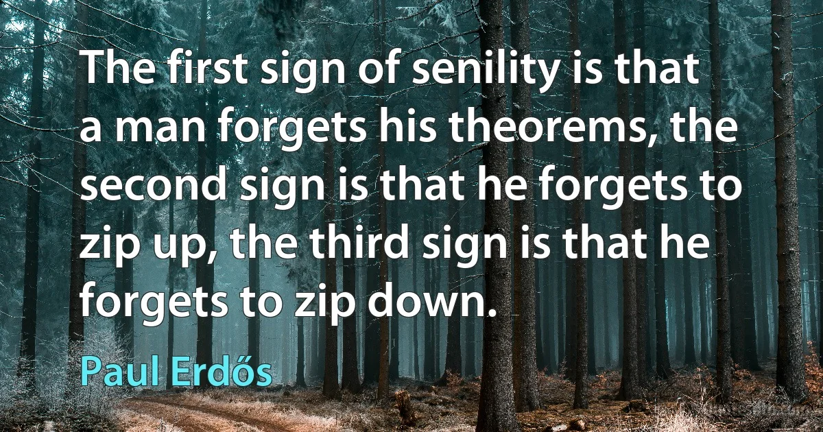 The first sign of senility is that a man forgets his theorems, the second sign is that he forgets to zip up, the third sign is that he forgets to zip down. (Paul Erdős)