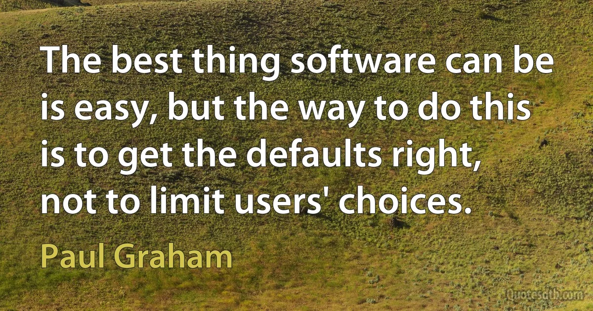 The best thing software can be is easy, but the way to do this is to get the defaults right, not to limit users' choices. (Paul Graham)