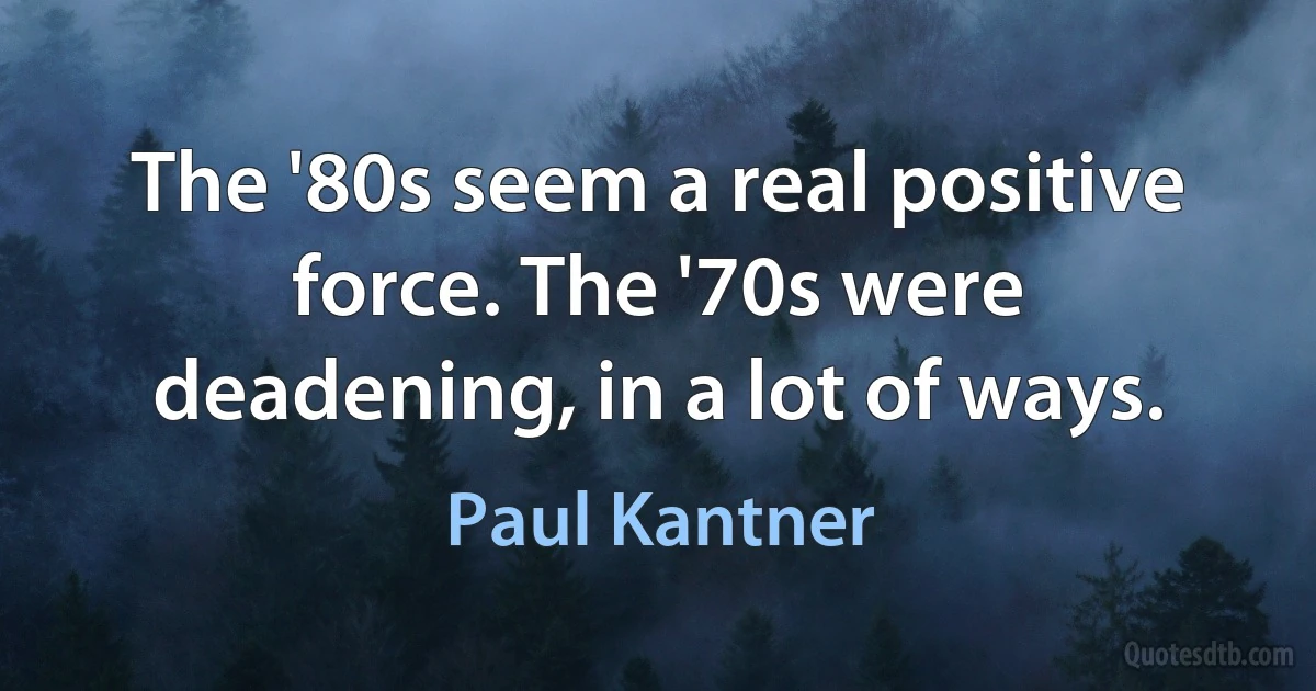 The '80s seem a real positive force. The '70s were deadening, in a lot of ways. (Paul Kantner)