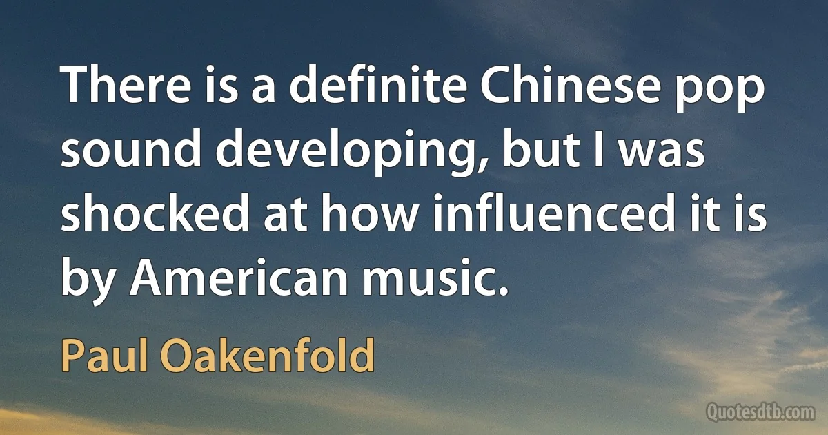 There is a definite Chinese pop sound developing, but I was shocked at how influenced it is by American music. (Paul Oakenfold)