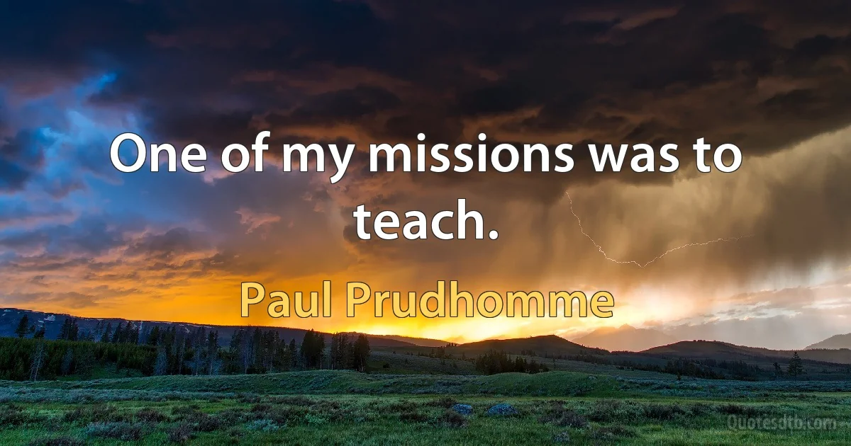 One of my missions was to teach. (Paul Prudhomme)