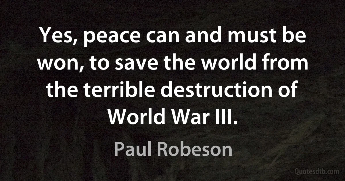 Yes, peace can and must be won, to save the world from the terrible destruction of World War III. (Paul Robeson)