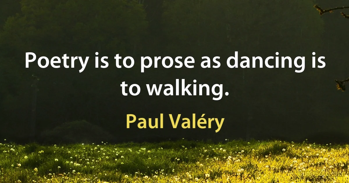 Poetry is to prose as dancing is to walking. (Paul Valéry)