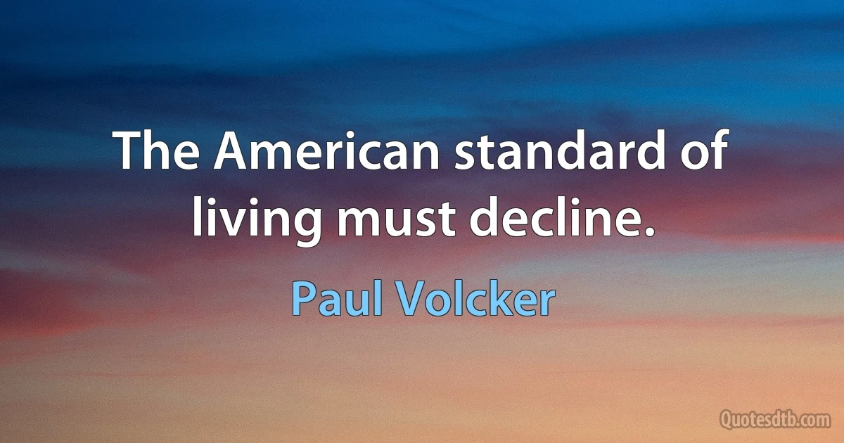 The American standard of living must decline. (Paul Volcker)