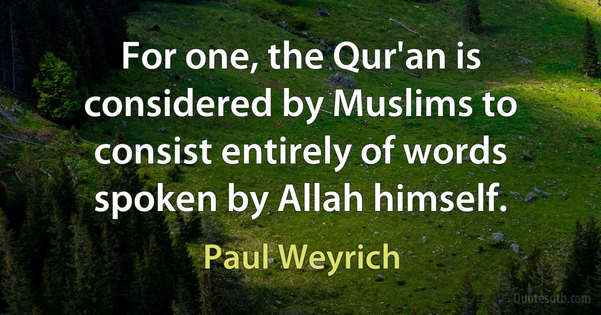 For one, the Qur'an is considered by Muslims to consist entirely of words spoken by Allah himself. (Paul Weyrich)