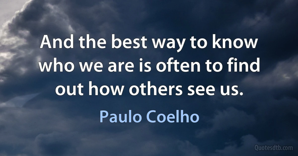 And the best way to know who we are is often to find out how others see us. (Paulo Coelho)