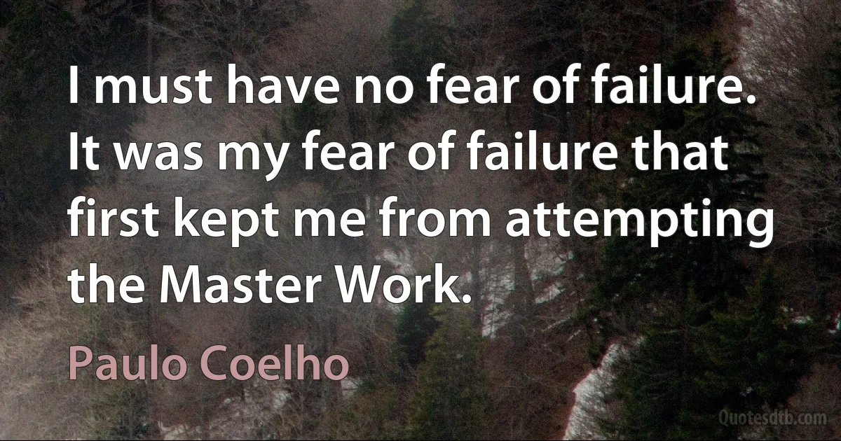 I must have no fear of failure. It was my fear of failure that first kept me from attempting the Master Work. (Paulo Coelho)