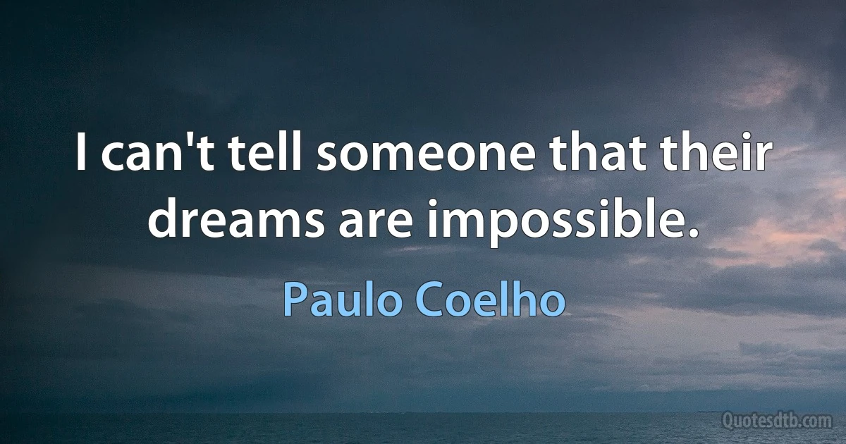 I can't tell someone that their dreams are impossible. (Paulo Coelho)