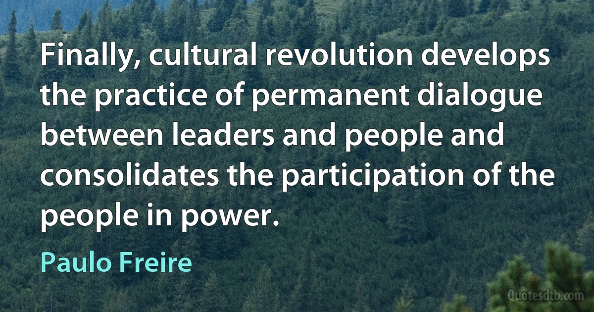 Finally, cultural revolution develops the practice of permanent dialogue between leaders and people and consolidates the participation of the people in power. (Paulo Freire)