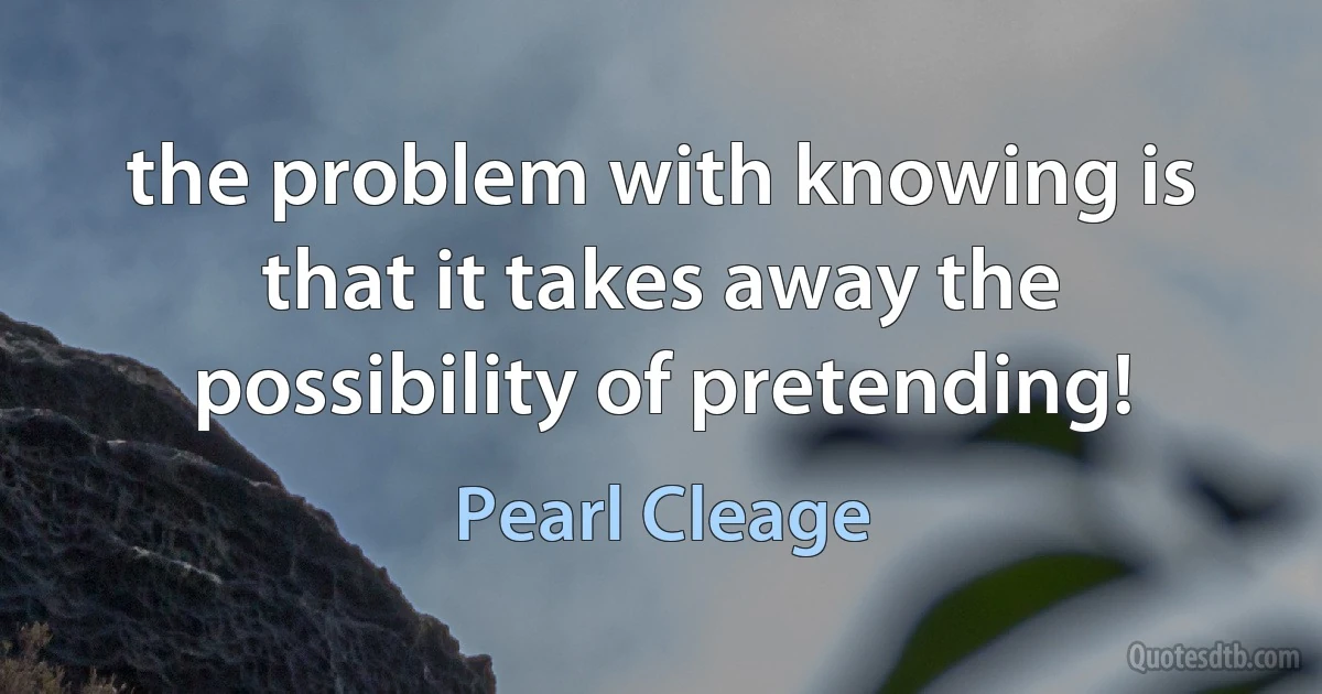 the problem with knowing is that it takes away the possibility of pretending! (Pearl Cleage)